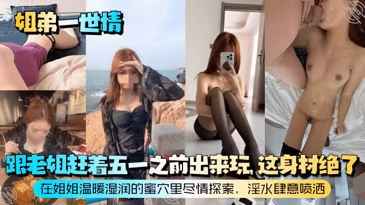 【姐弟一世情】跟老姐趕著五一之前出來玩，這身材絕了！在姐姐溫暖濕潤的蜜穴里盡情探索，淫水肆意噴洒！