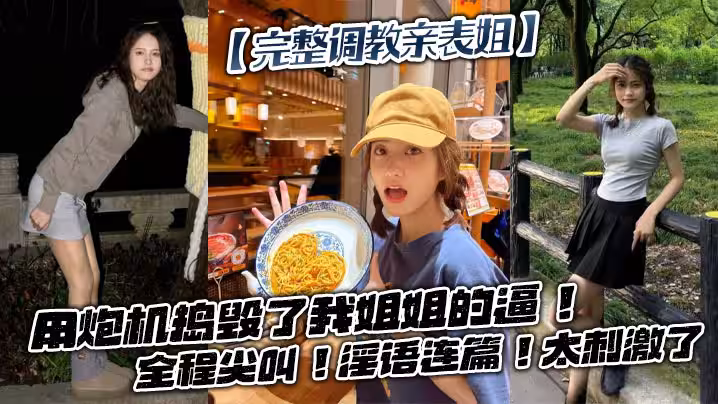 【完整調教親表姐】用炮機搗毀了我姐姐的逼！全程尖叫！淫語連篇！太刺激了
