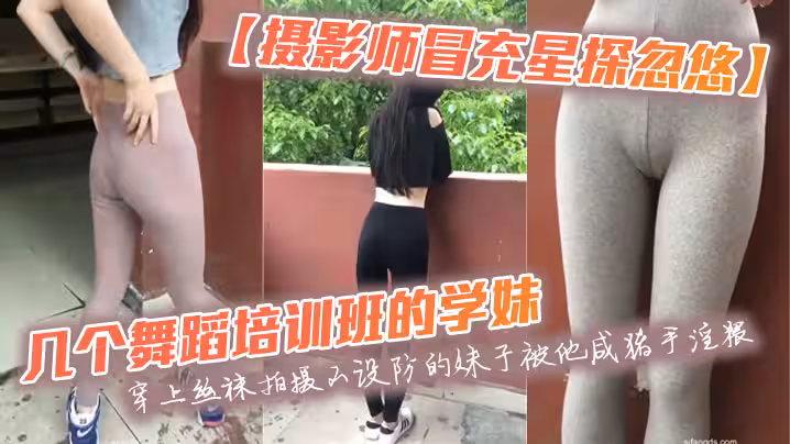 【攝影師冒充星探忽悠】幾個舞蹈培訓班的學妹穿上絲襪拍攝不設防的妹子被他咸豬手淫猥