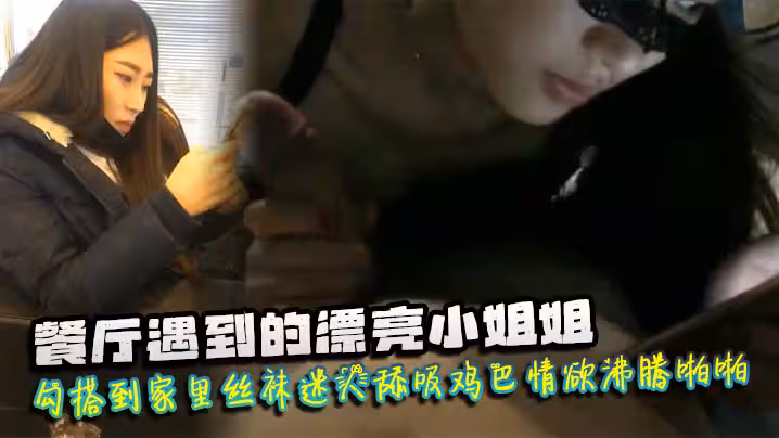 餐廳遇到的漂亮小姐姐勾搭到家裡絲襪迷人舔吸雞巴情慾沸騰啪啪猛力抽插爽呆了