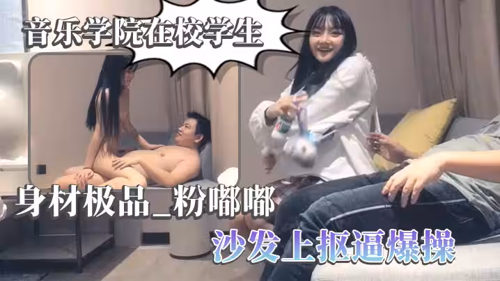 【太子探花】音樂學院在校學生 身材極品，粉嘟嘟，沙發上摳逼爆操