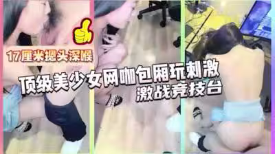 強烈推薦 極品美女被17CM長屎摁 頭深喉，激戰競技台爆操.