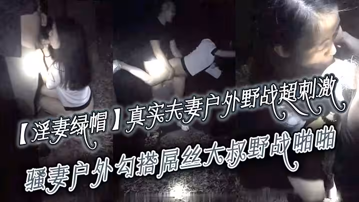 【淫妻綠帽】真實夫妻尋刺激，戶外野戰超刺激，騷妻戶外勾搭屌絲大叔野戰啪啪 綠帽老公全程錄製 越操越猛越興奮