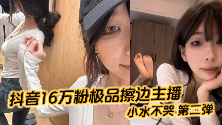 抖音16萬粉極品擦邊主播 小水不哭 第2彈 完整做愛資源流出 高顏值女大化身絲足御姐 絲足美腿粉嫩蜜穴在鏡頭面前大肆發騷 各種姿勢伺候榜一大哥