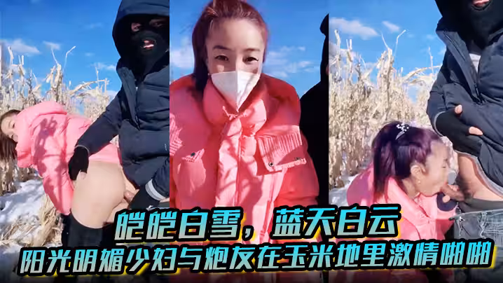 皚皚白雪，藍天白雲，陽光明媚少婦與炮友在玉米地里激情啪啪，艹出白漿，口爆吐精液！