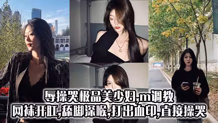 辱操哭極品美少婦,m調教,網襪開肛,舔腳深喉,打出血印,直接操哭