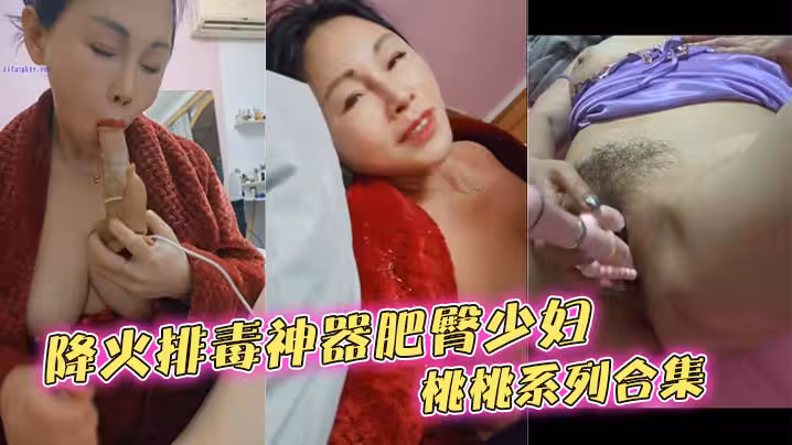 降火排毒神器肥臀少婦桃桃系列合集