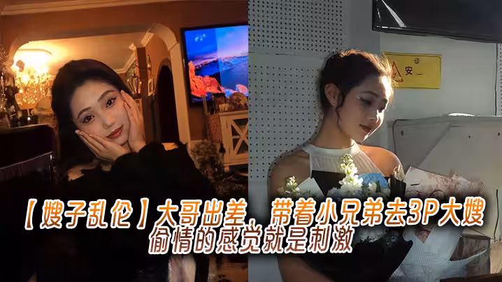 【嫂子亂倫】大哥出差，帶著小兄弟去3P大嫂，偷情的感覺就是刺激