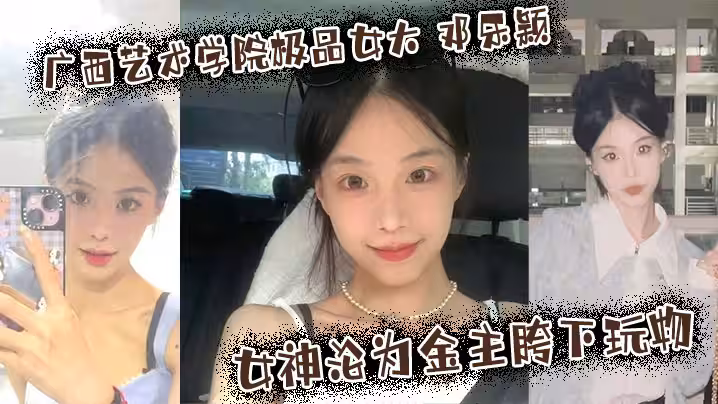 廣西藝術學院極品女大 鄧樂穎 校園女神淪為金主胯下玩物 顏值也高玩得越騷