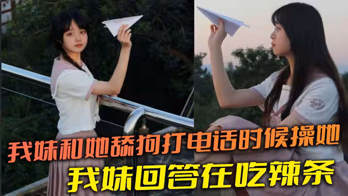 【兄妹亂倫】我妹和她舔狗打電話時候操她，舔狗問我妹，我妹回答在吃辣條