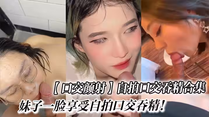 【口交顏射】自拍口交吞精合集_妹子一臉享受自拍口交吞精！