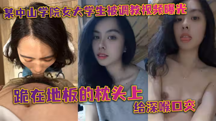 某中山學院女大學生被調教視頻曝光。跪在地板的枕頭上給深喉口交，頭被按著給頂住口交，有點受不了，導致雙手上扶