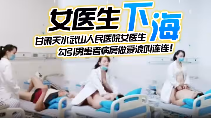 【女醫生下海】甘肅天水武山人民醫院女醫生，緊跟潮流下海直播，勾引男患者病房做愛浪叫連連！