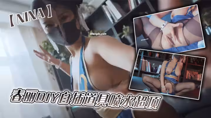 推特網紅女神【NINA】最新福利_春麗DIY自插道具噴水超頂