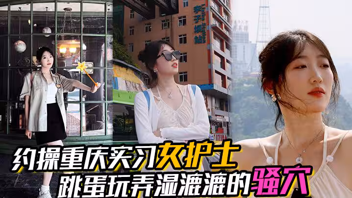 【約操重慶實習女護士】，有生活照，濕漉漉的騷穴，對白真實，表情享受，完美露臉