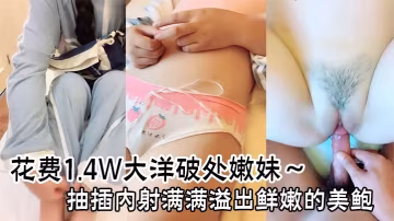 花費1.4W大洋破處嫩妹抽插內射滿滿溢出鮮嫩的美鮑止不住的流血