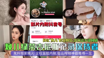 煥兒綠茶吉尼斯記錄保持者網紅煥兒職業模特出演過多部網劇黑料獨家曝光全程露臉內射極品榨精神器難得一見