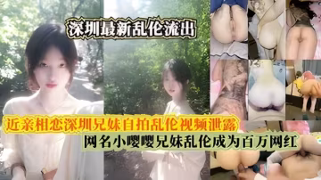 近親相戀深圳兄妹自拍亂倫視頻泄露，網名小嚶嚶兄妹亂倫成為百萬網紅