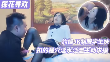 【探花尋歡】約操JK制服學生妹 扣的騷穴淫水泛濫主動求草(2)