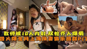 曾火爆全網上海換妻俱樂部群P門綠帽老公帶教師老婆被10人內射！！