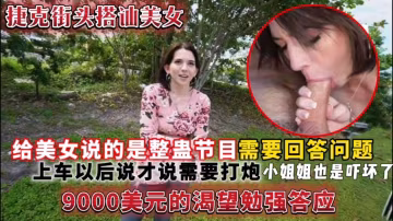 (捷克街頭搭訕美女)給美女說的是整蠱節目需要回答問題，上車以後說才說需要打炮小姐姐也是嚇壞了9000美元的渴望勉強答應