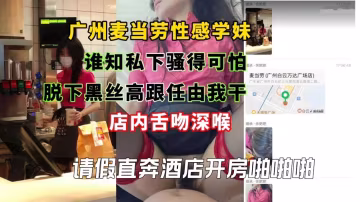 廣州麥當勞性感學妹誰知私下騷得可怕,脫下黑絲高跟任由我干店內舌吻深喉請假直奔酒店開房啪啪啪