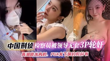 中國刑偵-檢察員被領導無套3p輪姦，高潮噴水內射 PUA女下屬的教科書