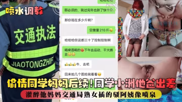 偷情同學媽媽後續!同學小洲他爸出差灌醉他媽媽交通局熟女插的騷阿姨像噴泉