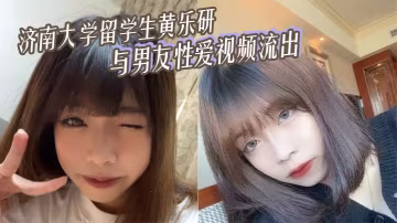 濟南大學留學生黃樂研與男友性愛視頻流出女上位搖曳榨精
