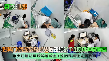 婦科門診監控流出!男醫生給多個少婦摳B做檢查小少婦撅起屁股等著檢查1這活是真讓人羨慕