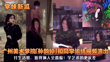 廣州美術學院孫韻婷和同學偷情視頻流出付生活照，難得倆人全露臉!學藝術的更反差！