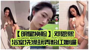 明星換臉 鄧恩熙浴室洗澡玩弄粉紅嫩逼