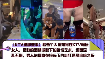 【KTV里那些事】看各個大佬如何在KTV暢玩女人極致的酒精微醺下的色情藝術場面淫亂不堪男人與母狗在鏡頭下的燈紅酒綠靡靡之樂_