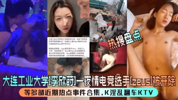 熱搜盤點大連工業大學李欣蒔一夜情電競選手zeus被開除等多部近期熱點事件合集K淫亂翻車KTV