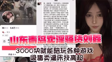 山東青島賣淫騷貨劉鑫3000塊就能陪玩各種遊戲吸毒賣逼床技高超
