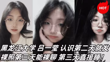黑龍江大學 呂一瑩 認識第2天就發裸照第3天能裸聊 第3天直接睡！