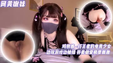 【網黃嫩妹】雞教練-打王者的電競少女邊玩遊戲便被草開麥做愛真刺激