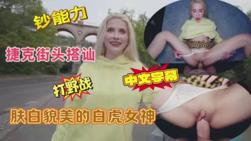 捷克街頭搭訕膚白貌美的白虎女神戶外打野戰