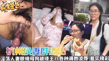 【杭州換妻流出】淫蕩人妻眼鏡母狗被綠王八各種調教凌辱，著實精彩！