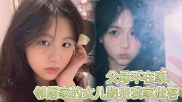 父母不在家鄰居家的女兒跑來我家做客鄰居家嫩屄女兒奶子挺爆騷浪翻天想操穿她全家