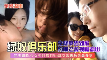 絕密流出綠奴俱樂部空降單男到家約啪老婆視頻流出完美露臉少女少婦都有內部交流視頻捨命分享