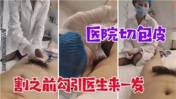 手術前發騷！割包皮前勾引醫生內射一發