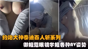 約炮大神泰迪百人斬：眼鏡御姐學姐瘋狂榨精，各種AV姿勢玩到腿軟！