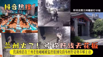 【抖音熱搜】蘭州火了！號稱野戰天花板！饑渴情侶在蘭州老街啪啪被監控拍到！女的身材好姿勢多夠主動