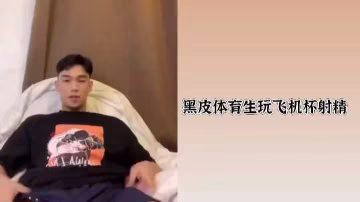 黑皮體育生狂玩飛機杯，高潮射精淋漓極致
