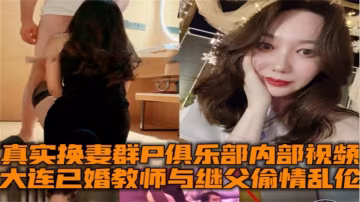 大連已婚教師與繼父偷情亂倫，換妻群P俱樂部內部視頻！