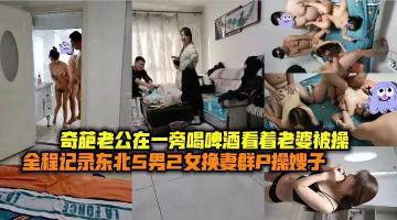 東北換妻群P嫂子奇葩老公一旁喝啤酒觀戰看老婆被操