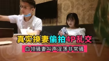 【真實換妻偷拍】約高素質夫妻酒店亂交，叫聲淫蕩非常騷