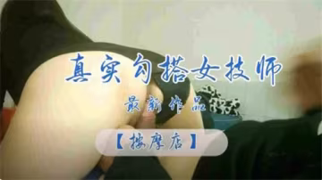 真實勾搭按摩店女技師：性感按摩師主動獻身全紀錄