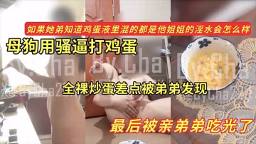 【黑料】母狗用騷逼打雞蛋_全裸炒蛋差點被弟弟發現_最後被親弟弟吃光了_如果她弟知道雞蛋液里混的都是她姐的淫水會怎麼樣